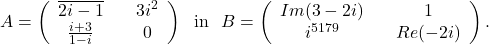 \[A=\left(\begin{array}{ccc} \overline{2i-1}&& 3i^2\\ \frac{i+3}{1-i}&& 0\end{array}\right)\ \ \mbox{in}\ \ B=\left(\begin{array}{ccc} Im(3-2i)&& 1\\ i^{5179}&& Re(-2i)\end{array}\right).\]