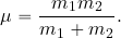 \begin{equation*} \mu ={{m_1 m_2} \over {m_1+m_2}}. \end{equation*}