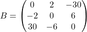 B=\begin{pmatrix} 0 & 2 & -30\\ -2 & 0 & 6\\ 30 & -6 & 0 \end{pmatrix}