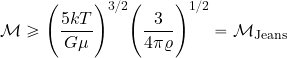 \begin{equation*} {\cal M} \geq \Biggl({{5kT}\over {G\mu}} \Biggr)^{3/2} \Biggl({{3}\over {4\pi \varrho}} \Biggr)^{1/2} = {\cal M}_{\rm Jeans} \end{equation*}