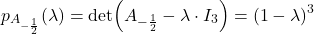\[ p_{A_{-\frac{1}{2}}}(\lambda)=\det(A_{-\frac{1}{2}}-\lambda\cdot I_3)=(1-\lambda)^3 \]