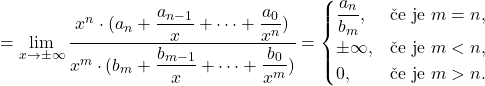 \[&=\lim_{x \to \pm \infty} \frac{x^n\cdot (a_n + \dfrac{a_{n-1}}{x}+\cdots + \dfrac{a_0}{x^n})}{x^m\cdot (b_m+ \dfrac{b_{m-1}}{x}+\cdots + \dfrac{b_0}{x^m})}=\begin{cases} \dfrac{a_n}{b_m}, &\text{\v ce je }m= n, \\ \pm\infty, & \text{\v ce je }m < n,\\0,&\text{\v ce je } m > n. \end{cases}\]