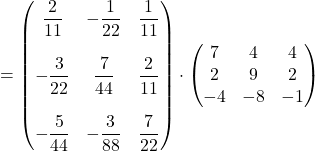 \[&=& \begin{pmatrix} \dfrac{2}{11} & -\dfrac{1}{22} & \dfrac{1}{11} \\ &&\\ -\dfrac{3}{22} & \dfrac{7}{44} & \dfrac{2}{11} \\ &&\\ -\dfrac{5}{44} & -\dfrac{3}{88} & \dfrac{7}{22} \end{pmatrix} \cdot \begin{pmatrix} 7 & 4 & 4 \\ 2 & 9 & 2 \\ -4 & -8 & -1 \end{pmatrix}\]