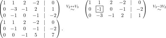 \begin{pmatrix} 1 & 1 & 2 & -2 & \lvert &0 \\ 0 & -3 & -1 & 2 & \lvert &1\\ 0 & -1 & 0 & -1 & \lvert &-2 \end{pmatrix} \overset{V_2\leftrightarrow V_3}{\sim} \begin{pmatrix} 1 & 1 & 2 & -2 & \lvert &0 \\ 0 & \fbox{-1} & 0 & -1 & \lvert &-2\\ 0 & -3 & -1 & 2 & \lvert &1 \end{pmatrix} \overset{V_3-3V_2}{\sim} \begin{pmatrix} 1 & 1 & 2 & -2 & \lvert &0 \\ 0 & -1 & 0 & -1 & \lvert &-2\\ 0 & 0 & -1 & 5 & \lvert &7 \end{pmatrix}.