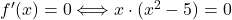 f'(x) = 0 \Longleftrightarrow x \cdot (x^2-5) =0