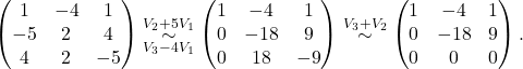 \[\begin{pmatrix} 1 & -4 & 1 \\ -5 & 2 & 4 \\ 4 & 2 & -5 \end{pmatrix}\overset{V_2+5V_1}{\underset{V_3-4V_1}{\sim}} \begin{pmatrix} 1 & -4 & 1 \\ 0 & -18 & 9 \\ 0 & 18 & -9 \end{pmatrix}\overset{V_3+ V_2}{\sim} \begin{pmatrix} 1 & -4 & 1 \\ 0 & -18 & 9 \\ 0 & 0 & 0 \end{pmatrix}.\]