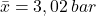 \begin{equation*} \bar{x}=3,02\, bar \end{equation*}