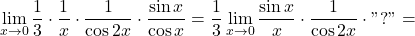 \[\displaystyle\lim_{x \to 0} \dfrac{1}{3} \cdot \dfrac{1}{x}  \cdot \dfrac{1}{\cos 2x} \cdot \dfrac{\sin x}{\cos x} =\dfrac{1}{3} \displaystyle\lim_{x \to 0}  \dfrac{\sin x}{x}  \cdot \dfrac{1}{\cos 2x} \cdot "?" =\]