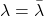 \lambda=\bar{\lambda}