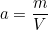 a=\dfrac{m}{V}