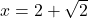 x=2+\sqrt{2}