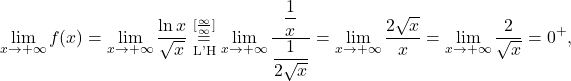 \[\lim_{x \to +\infty} f(x)= \lim_{x \to +\infty} \dfrac{\ln x}{\sqrt{x}}\stackrel{[\frac{\infty}{\infty}]}{\underset{\text{L'H}}{=}}\lim_{x \to +\infty} \dfrac{\dfrac{1}{x}}{\dfrac{1}{2\sqrt x}}=\lim_{x \to +\infty} \dfrac{2\sqrt x}{x}=\lim_{x \to +\infty} \dfrac{2}{\sqrt x}=0^+,\]