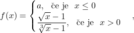 f(x)=\begin{cases} a, \ \ \mbox{če je} \ \ x\leq 0 \\ \displaystyle\frac{\sqrt{x}-1}{\sqrt[3]{x}-1},\ \ \mbox{če je} \ \ x>0 \end{cases},