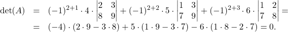 \[\begin{array}{lll} \det(A)&=& (-1)^{2+1}\cdot 4\cdot \begin{vmatrix} 2 & 3\\ 8 & 9 \end{vmatrix} +(-1)^{2+2}\cdot 5\cdot \begin{vmatrix} 1 & 3\\ 7 & 9 \end{vmatrix} + (-1)^{2+3}\cdot 6\cdot \begin{vmatrix} 1& 2\\ 7 & 8 \end{vmatrix} =\\ &=&(-4)\cdot (2\cdot 9-3\cdot 8)+5\cdot (1\cdot 9-3\cdot 7)-6\cdot (1\cdot 8-2\cdot 7)=0. \end{array}\]