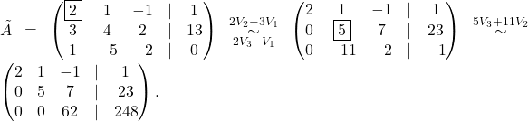 \tilde{A} =\begin{pmatrix} \fbox{2} & 1 & -1 & \lvert &1\\ 3 & 4 & 2 & \lvert &13\\ 1 & -5 & -2 & \lvert & 0 \end{pmatrix} \overset{2V_2- 3V_1}{\underset{2V_3-V_1}{\sim}} \begin{pmatrix} 2 & 1 & -1 & \lvert & 1\\ 0 & \fbox{5} & 7 & \lvert & 23\\ 0 & -11 & -2 & \lvert & -1 \end{pmatrix} \overset{5V_3+11V_2}{\sim} \begin{pmatrix} 2 & 1 & -1 & \lvert &1\\ 0 & 5 & 7 & \lvert &23\\ 0 & 0 & 62 & \lvert &248 \end{pmatrix}.