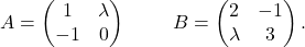 \[ A=\begin{pmatrix}1&\lambda\\ -1&0\end{pmatrix}\quad\text{ }\quad B=\begin{pmatrix} 2 &-1\\ \lambda &3 \end{pmatrix}. \]