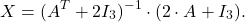 \[  X = (A^T + 2 I_3)^{-1} \cdot (2 \cdot A + I_3).\]