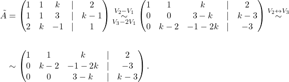 \begin{align*} \tilde A&=\begin{pmatrix} 1 & 1 & k & \lvert &2\\ 1 & 1 & 3 &\lvert & k-1\\ 2 & k & -1 &\lvert &1 \end{pmatrix} \overset{V_2-V_1}{\underset{V_3-2V_1}{\sim}} \begin{pmatrix} 1 & 1 & k & \lvert &2\\ 0 & 0 & 3-k &\lvert & k-3\\ 0 & k-2 & -1-2k &\lvert &-3 \end{pmatrix} \overset{V_2\leftrightarrow V_3}{\sim}\\ &\\ &\sim\begin{pmatrix} 1 & 1 & k & \lvert &2\\ 0 & k-2 & -1-2k &\lvert & -3\\ 0 & 0 & 3-k &\lvert &k-3 \end{pmatrix}. \end{align*}
