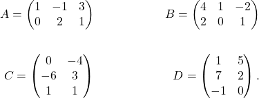 \begin{align*} A=\begin{pmatrix}1&-1&3\\ 0&2&1\end{pmatrix}&& B=\begin{pmatrix}4&1&-2\\ 2&0&1\end{pmatrix}\\ &&\\ C=\begin{pmatrix} 0&-4\\ -6& 3\\ 1 & 1 \end{pmatrix}&& D=\begin{pmatrix}1& 5 \\ 7 & 2 \\ -1 & 0 \end{pmatrix}. \end{align*}