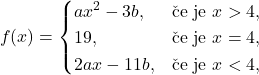 \[f(x) =\begin{cases} ax^2-3b,&\textup{\v ce je }x>4, \\ 19,&\textup{če je }x=4,\\ 2ax-11b,&\textup{\v ce je }x<4, \end{cases}\]