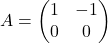 A=\begin{pmatrix} 1 & -1 \\ 0& 0 \end{pmatrix}