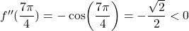 f''( \dfrac{7 \pi}{4}) = -\cos (\dfrac{7\pi}{4}) = - \dfrac{\sqrt{2}}{2} < 0