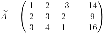 \[\widetilde A=\begin{pmatrix} \fbox{1}& 2 & -3&\lvert &14\\ 2& 3 &2& \lvert &9\\ 3& 4& 1&\lvert &16 \end{pmatrix}\]