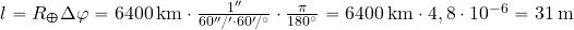 l=R_\Earth \Delta \varphi= 6400\, {\rm km} \cdot {{1''}\over {60''/' \cdot 60'/^{\rm \circ}}} \cdot {\pi \over {180^{\rm \circ}}} = 6400\, {\rm km} \cdot 4,8\cdot 10^{-6}= 31\, {\rm m}