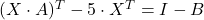 (X \cdot A)^T-5\cdot X^T=I-B