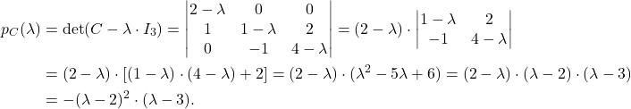 \begin{align*} p_C(\lambda)&=\det(C-\lambda\cdot I_3)=\begin{vmatrix} 2-\lambda& 0& 0\\ 1& 1-\lambda& 2\\ 0&-1& 4-\lambda\end{vmatrix} =(2-\lambda)\cdot\begin{vmatrix} 1-\lambda& 2\\ -1& 4-\lambda\end{vmatrix} \\ &=(2-\lambda)\cdot\left[ (1-\lambda)\cdot (4-\lambda)+2\right]=(2-\lambda)\cdot (\lambda^2-5\lambda+6)=(2-\lambda)\cdot (\lambda-2)\cdot (\lambda-3)\\ &=-(\lambda-2)^2\cdot (\lambda-3). \end{align*}