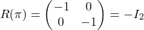 \[R(\pi)=\begin{pmatrix} -1& 0\\ 0&-1\end{pmatrix}=-I_2\]