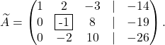 \[\widetilde A=\begin{pmatrix} 1& 2 & -3&\lvert &-14\\ 0& \fbox{-1} &8& \lvert &-19\\ 0& -2& 10&\lvert &-26 \end{pmatrix}.\]