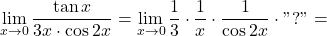 \[\displaystyle\lim_{x \to 0}  \dfrac{\tan x}{3x \cdot \cos 2x} =\displaystyle\lim_{x \to 0} \dfrac{1}{3} \cdot \dfrac{1}{x}  \cdot \dfrac{1}{\cos 2x} \cdot "?" =\]