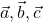 \vec{a}, \vec{b}, \vec{c}