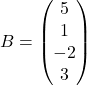 B=\begin{pmatrix} 5 \\ 1 \\ -2\\ 3 \end{pmatrix}