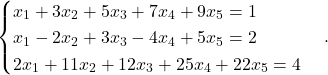 \begin{equation*} \begin{cases} x_1+ 3x_2 + 5x_3 + 7x_4 + 9x_5 = 1 \\ x_1- 2x_2 + 3x_3 - 4x_4 + 5x_5 = 2 \\ 2x_1+ 11x_2 + 12x_3 + 25x_4 + 22x_5 = 4 \end{cases}. \end{equation*}