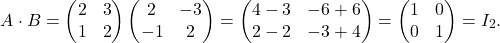 \begin{equation*} A\cdot B = \begin{pmatrix} 2 & 3\\ 1 & 2 \end{pmatrix} \begin{pmatrix} 2 & -3 \\ -1 & 2 \end{pmatrix} = \begin{pmatrix} 4-3 & -6+6\\ 2-2 & -3+4 \end{pmatrix} = \begin{pmatrix} 1 & 0\\ 0 & 1 \end{pmatrix}=I_2. \end{equation*}