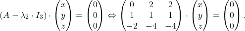 \[(A - \lambda_2 \cdot I_3)\cdot \begin{pmatrix} x \\ y \\ z \end{pmatrix}=\begin{pmatrix} 0 \\ 0 \\ 0 \end{pmatrix}\Leftrightarrow \begin{pmatrix} 0 & 2 & 2 \\ 1 & 1 & 1 \\ -2 & -4 & -4 \end{pmatrix}\cdot \begin{pmatrix} x \\ y \\ z \end{pmatrix}=\begin{pmatrix} 0 \\ 0 \\ 0 \end{pmatrix}.\]