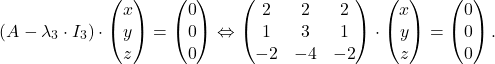 \[(A - \lambda_3 \cdot I_3)\cdot \begin{pmatrix} x \\ y \\ z \end{pmatrix}=\begin{pmatrix} 0 \\ 0 \\ 0 \end{pmatrix}\Leftrightarrow \begin{pmatrix} 2 & 2 & 2 \\ 1 & 3 & 1 \\ -2 & -4 & -2 \end{pmatrix}\cdot \begin{pmatrix} x \\ y \\ z \end{pmatrix}=\begin{pmatrix} 0 \\ 0 \\ 0 \end{pmatrix}.\]