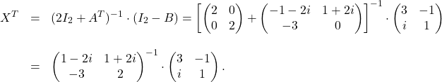 \[\begin{array}{lll}X^T&=&(2I_2+A^T)^{-1}\cdot (I_2-B)=\left[\begin{pmatrix} 2&0\\ 0&2\end{pmatrix}+\begin{pmatrix} -1-2i&1+2i\\ -3& 0\end{pmatrix}\right]^{-1}\cdot \begin{pmatrix}3&-1\\ i&1\end{pmatrix}\\ \space\\ &=&\begin{pmatrix}1-2i&1+2i\\ -3&2\end{pmatrix}^{-1}\cdot \begin{pmatrix}3&-1\\ i&1\end{pmatrix}.\\ \end{array}\]
