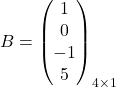 B=\begin{pmatrix} 1\\ 0\\ -1\\ 5 \end{pmatrix}_{4 \times 1}