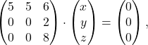 \[\begin{pmatrix} 5 & 5 & 6 \\ 0 & 0 & 2 \\ 0 & 0 & 8 \end{pmatrix} \cdot \begin{pmatrix} x \\ y \\ z \end{pmatrix}= \begin{pmatrix} 0 \\ 0 \\ 0 \end{pmatrix},\]