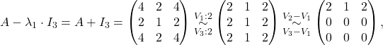 A-\lambda_1\cdot I_3=A+I_3= \begin{pmatrix} 4 & 2 & 4 \\ 2 & 1 & 2 \\ 4 & 2 & 4 \end{pmatrix}\overset{V_1:2}{\underset{V_3:2}{\sim}} \begin{pmatrix} 2 & 1 & 2 \\ 2 & 1 & 2 \\ 2 & 1 & 2 \end{pmatrix}\overset{V_2-V_1}{\underset{V_3-V_1}{\sim}} \begin{pmatrix} 2 & 1 & 2 \\ 0 & 0 & 0 \\ 0 & 0 & 0 \end{pmatrix},