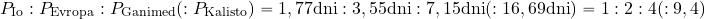 \begin{equation*} P_{\rm Io}:P_{\rm Evropa}:P_{\rm Ganimed}(:P_{\rm Kalisto})= 1,77 {\rm dni}: 3,55 {\rm dni}: 7,15 {\rm dni}(: 16,69 {\rm dni})=1 : 2 : 4 (: 9,4) \end{equation*}