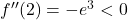 f''(2) = -e^3<0