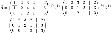 \begin{align*} \tilde A =&\begin{pmatrix} \fbox{1} & 2 & 3 & 2& \lvert &2\\ 1 & 2 & 4 & 4 &\lvert &5 \\ 0 & 1 & 2 & 1 & \lvert &3 \end{pmatrix} \overset{V_2-V_1}{\sim} \begin{pmatrix} 1 & 2 & 3 & 2&\lvert &2\\ 0 & 0 & 1 & 2&\lvert &3 \\ 0 & 1 & 2 & 1& \lvert &3 \end{pmatrix} \overset{V_2\leftrightarrow V_3}{\sim} &\\ &\begin{pmatrix} 1 & 2 & 3 & 2&\lvert &2\\ 0 & 1& 2 & 1&\lvert &3 \\ 0 & 0 & 1 & 2& \lvert &3 \end{pmatrix}. \end{align*}