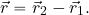 \begin{equation*} \vec{r}= \vec{r}_2-\vec{r}_1. \end{equation*}