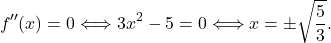 \[f''(x) = 0 \Longleftrightarrow 3x^2-5=0 \Longleftrightarrow x = \pm \sqrt{\frac{5}{3}}.\]