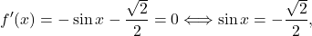 \[f'(x) = -\sin x - \frac{\sqrt{2}}{2} = 0 \Longleftrightarrow \sin x = - \frac{\sqrt{2}}{2},\]