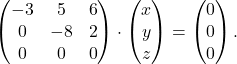 \[\begin{pmatrix} -3 & 5 & 6 \\ 0 & -8 & 2 \\ 0 & 0 & 0 \end{pmatrix} \cdot \begin{pmatrix} x \\ y \\ z \end{pmatrix}= \begin{pmatrix} 0 \\ 0 \\ 0 \end{pmatrix}.\]